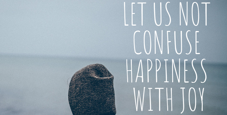 Let us not confuse happiness with joy.