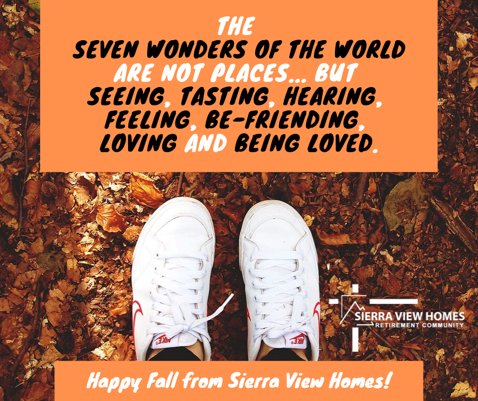 The Seven Wonders of the World Are Not Places... But Seeing, Tasting, Hearing, Feeling, Be-Friending, Loving and Being Loved. Happy Fall from Sierra View Homes!