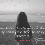 We honor God's gift of life by taking the time to truly savor it. - Caley Ortman, Chaplain