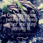 God sees our potential long after we stop seeing it. - Caley Ortman, chaplain