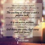 "Advent is not a season marked with jubilant celebration (that will come), but rather of waiting and anticipation...The waiting of Advent is not a passive task, sitting around distracting ourselves with wishful thinking. It is an active posture, in which we join with determination and hope, believing that God hears our cries, God cares and God saves." - Caley Ortman, chaplain